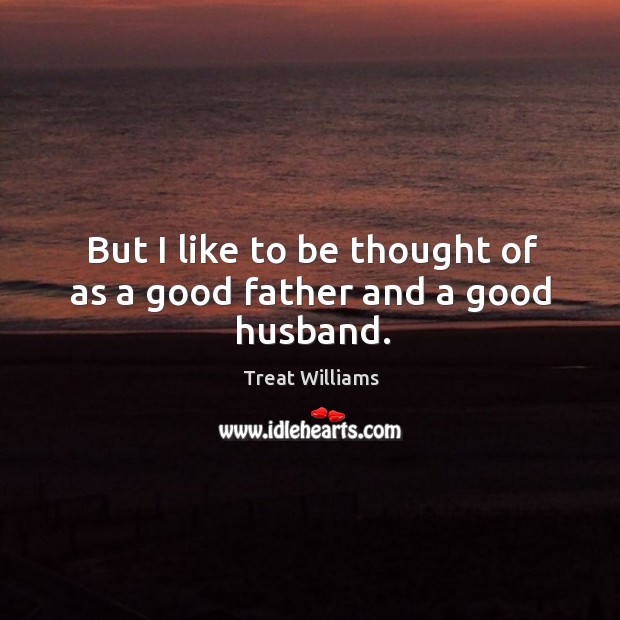 But I like to be thought of as a good father and a good husband. Treat Williams Picture Quote