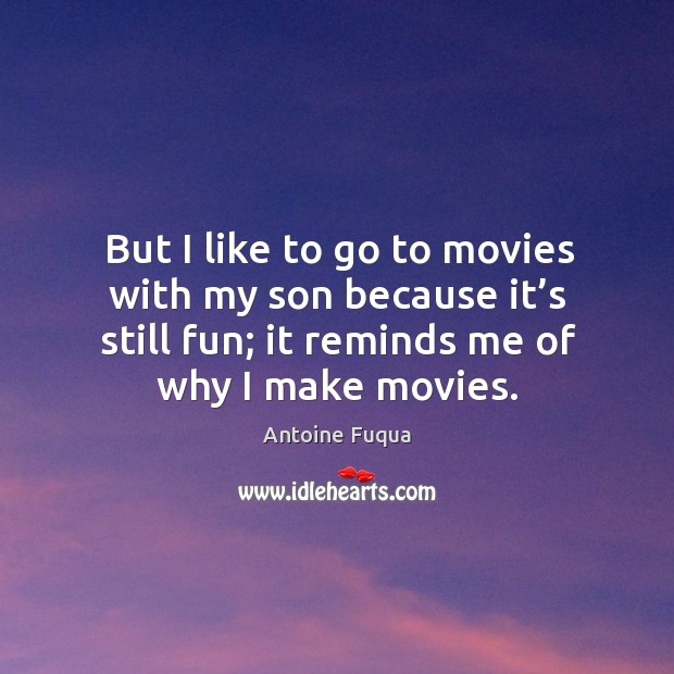 But I like to go to movies with my son because it’s still fun; it reminds me of why I make movies. Antoine Fuqua Picture Quote