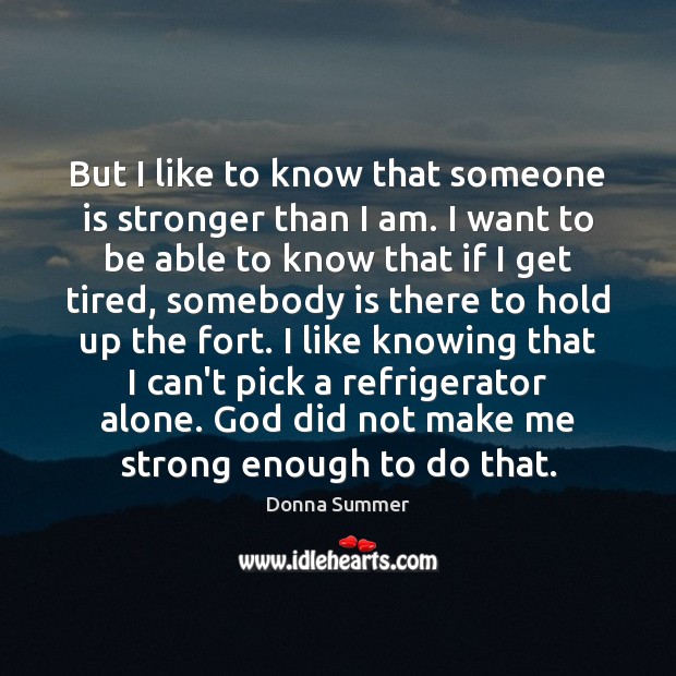 But I like to know that someone is stronger than I am. Donna Summer Picture Quote