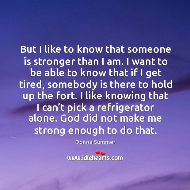 But I like to know that someone is stronger than I am. I want to be able to know that if I get tired Donna Summer Picture Quote