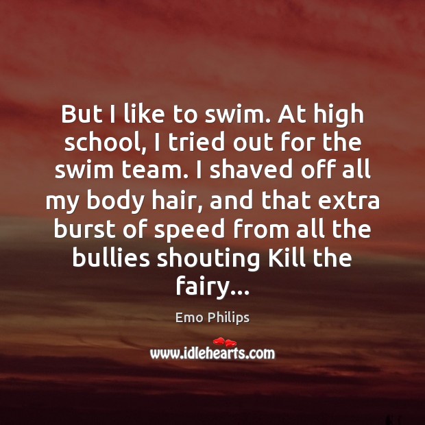 But I like to swim. At high school, I tried out for 