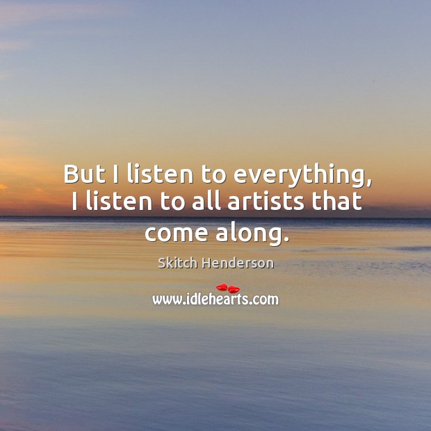 But I listen to everything, I listen to all artists that come along. Image