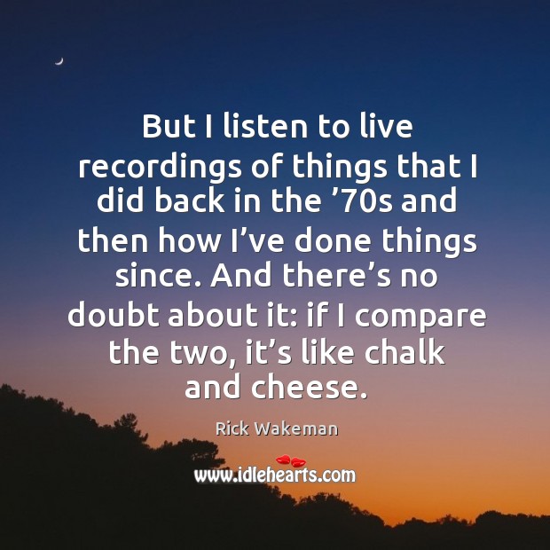 But I listen to live recordings of things that I did back in the ’70s and then how I’ve done Rick Wakeman Picture Quote