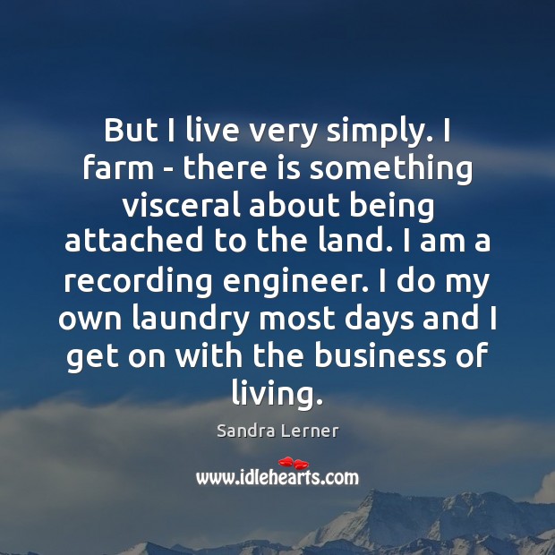 But I live very simply. I farm – there is something visceral Image