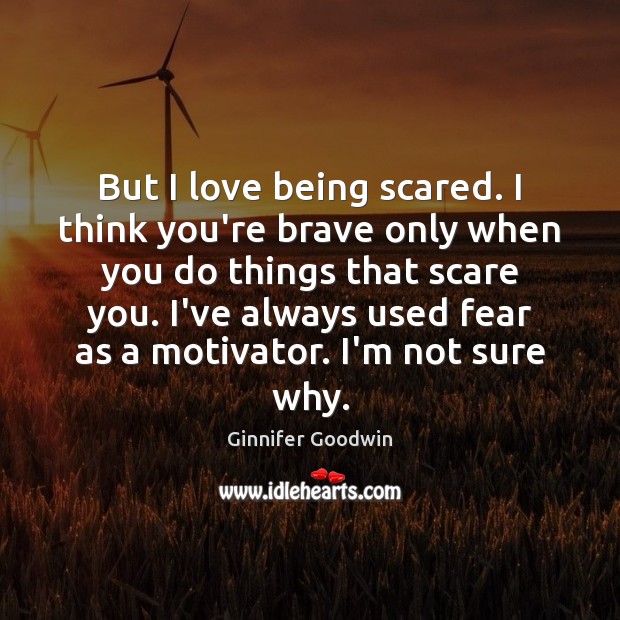 But I love being scared. I think you’re brave only when you Ginnifer Goodwin Picture Quote
