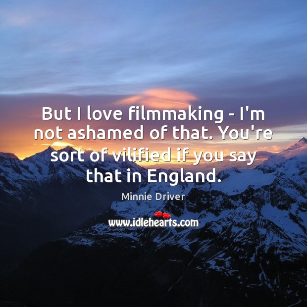 But I love filmmaking – I’m not ashamed of that. You’re sort Minnie Driver Picture Quote