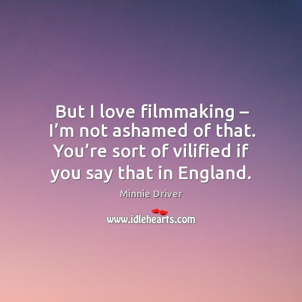 But I love filmmaking – I’m not ashamed of that. You’re sort of vilified if you say that in england. Minnie Driver Picture Quote