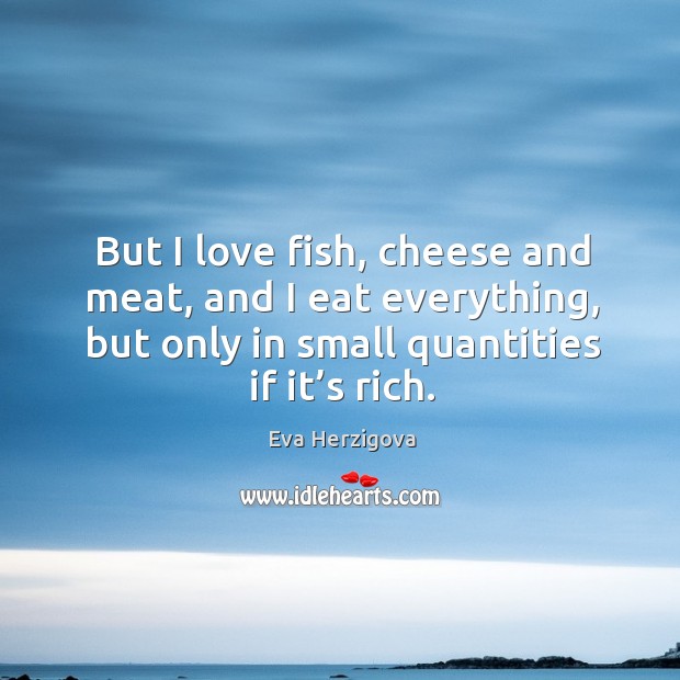 But I love fish, cheese and meat, and I eat everything, but only in small quantities if it’s rich. Eva Herzigova Picture Quote