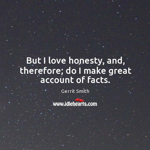 But I love honesty, and, therefore; do I make great account of facts. Gerrit Smith Picture Quote
