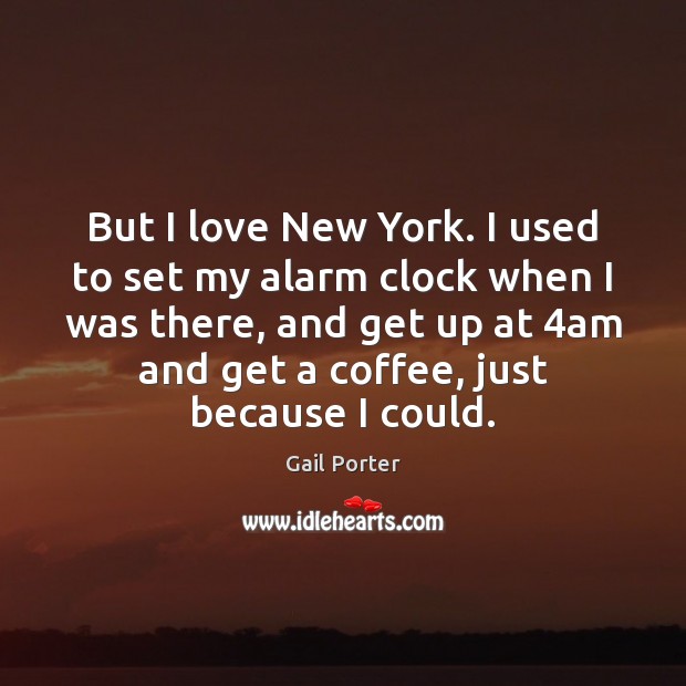 But I love New York. I used to set my alarm clock 