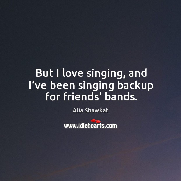 But I love singing, and I’ve been singing backup for friends’ bands. Alia Shawkat Picture Quote