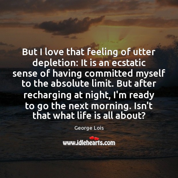 But I love that feeling of utter depletion: It is an ecstatic 