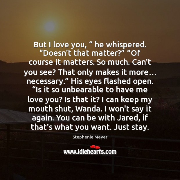 But I love you, “ he whispered. “Doesn’t that matter?” “Of course it Stephenie Meyer Picture Quote