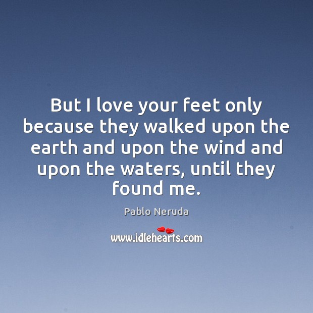 But I love your feet only because they walked upon the earth Pablo Neruda Picture Quote