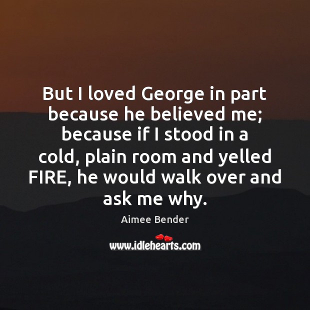 But I loved George in part because he believed me; because if Image
