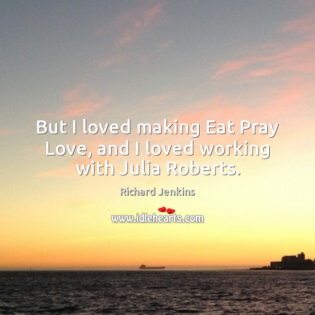 But I loved making Eat Pray Love, and I loved working with Julia Roberts. Richard Jenkins Picture Quote