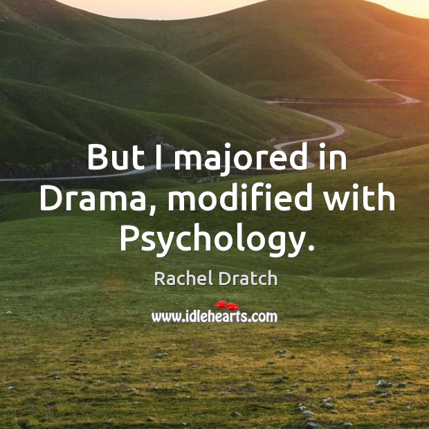 But I majored in drama, modified with psychology. Image