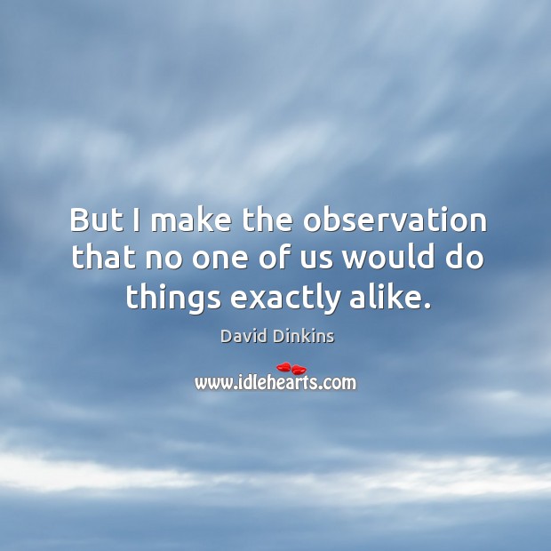 But I make the observation that no one of us would do things exactly alike. David Dinkins Picture Quote