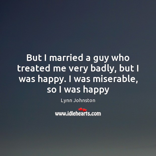 But I married a guy who treated me very badly, but I Lynn Johnston Picture Quote