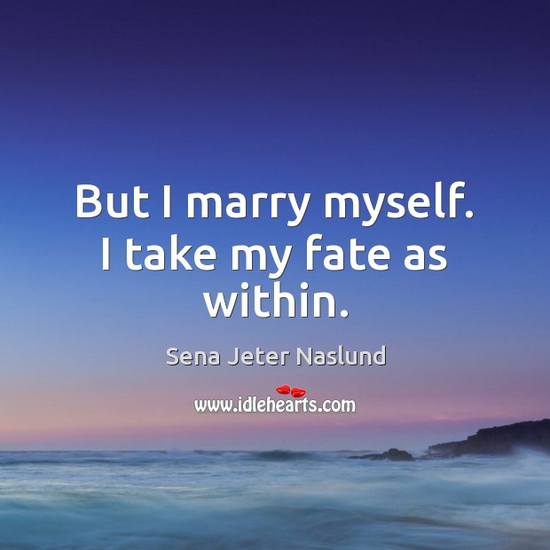 But I marry myself. I take my fate as within. Sena Jeter Naslund Picture Quote