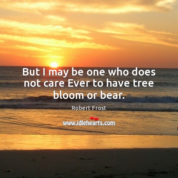 But I may be one who does not care Ever to have tree bloom or bear. Robert Frost Picture Quote