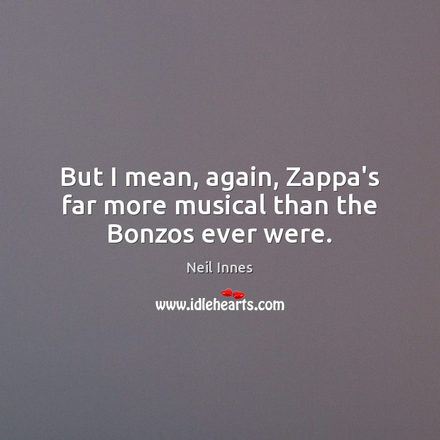 But I mean, again, Zappa’s far more musical than the Bonzos ever were. Neil Innes Picture Quote
