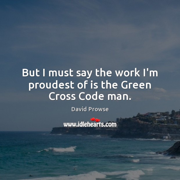 But I must say the work I’m proudest of is the Green Cross Code man. David Prowse Picture Quote