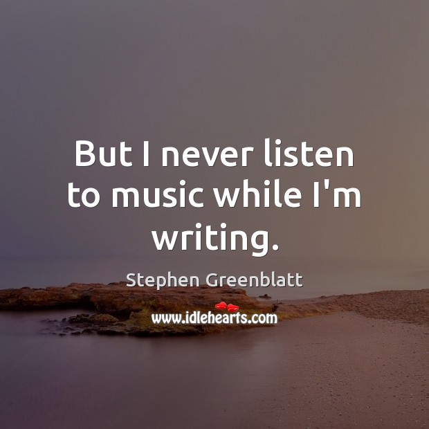 But I never listen to music while I’m writing. Stephen Greenblatt Picture Quote