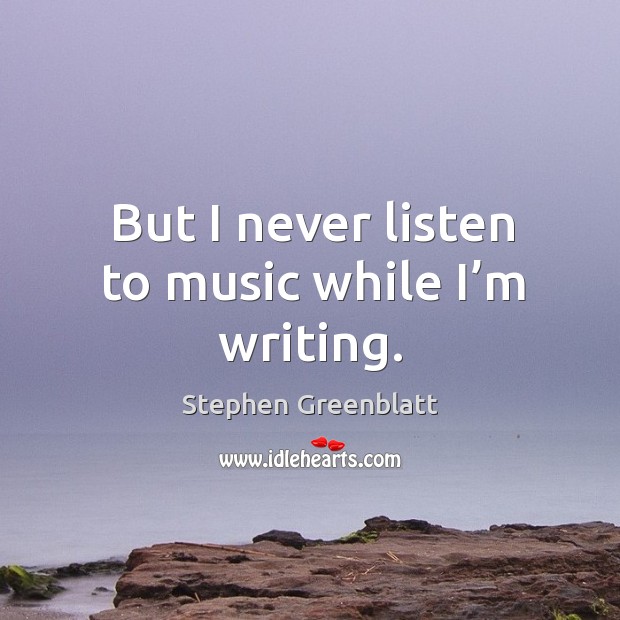 But I never listen to music while I’m writing. Stephen Greenblatt Picture Quote