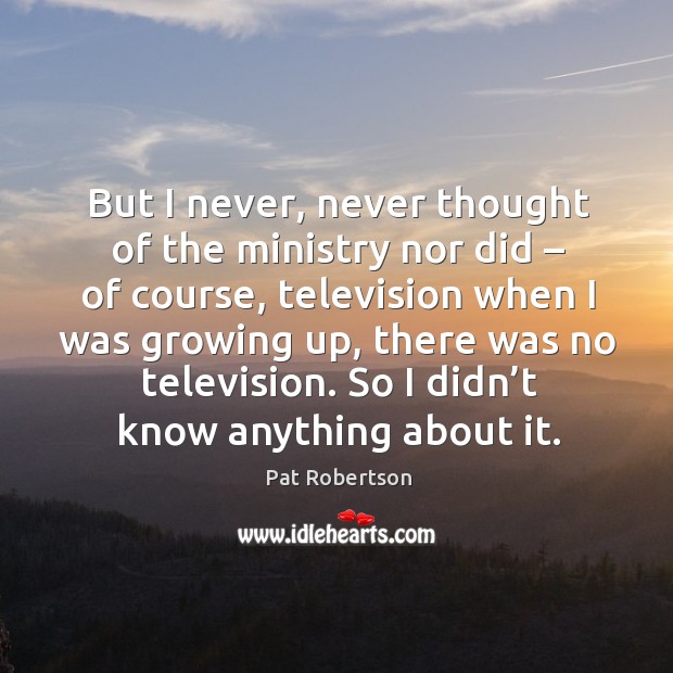 But I never, never thought of the ministry nor did – of course, television when I was growing up Image