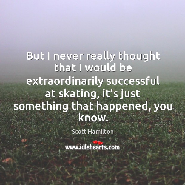 But I never really thought that I would be extraordinarily successful at skating Scott Hamilton Picture Quote