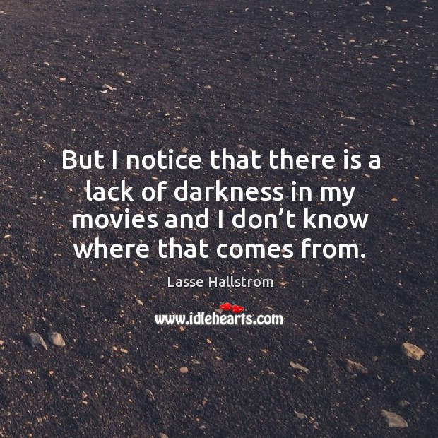 But I notice that there is a lack of darkness in my movies and I don’t know where that comes from. Image