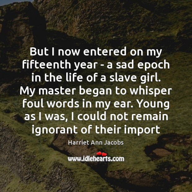 But I now entered on my fifteenth year – a sad epoch Harriet Ann Jacobs Picture Quote