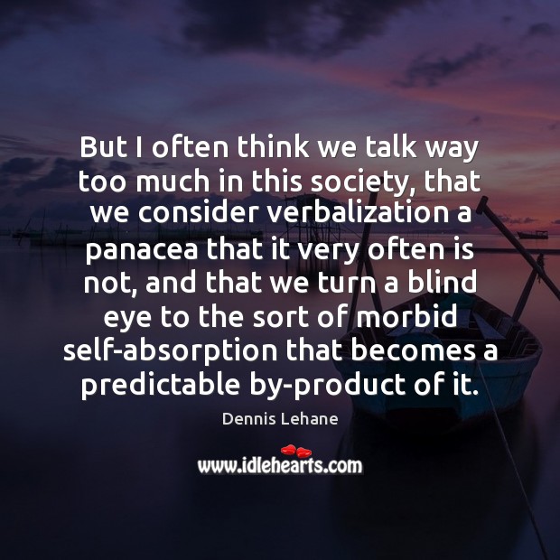 But I often think we talk way too much in this society, Dennis Lehane Picture Quote