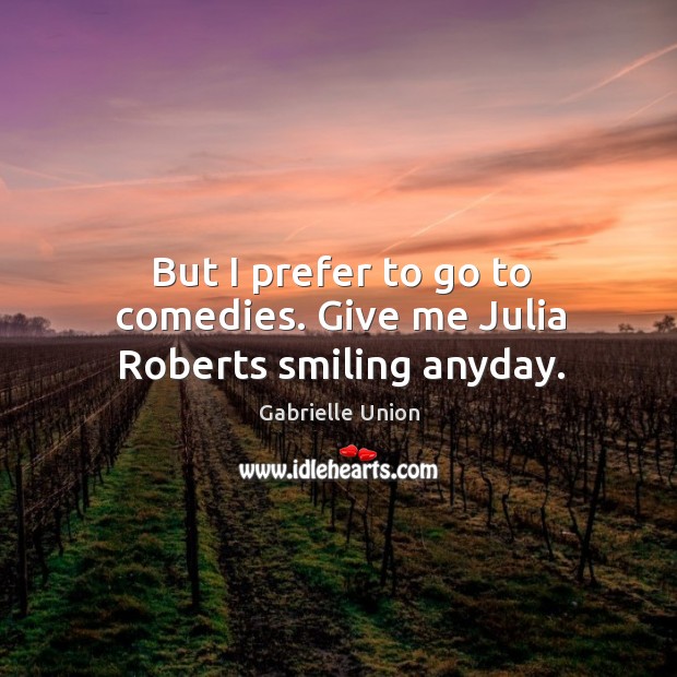 But I prefer to go to comedies. Give me julia roberts smiling anyday. Gabrielle Union Picture Quote