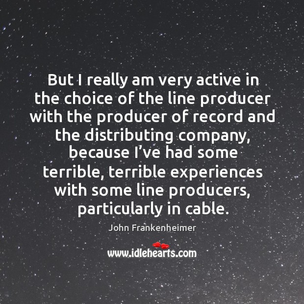 But I really am very active in the choice of the line producer with the producer of record and Image