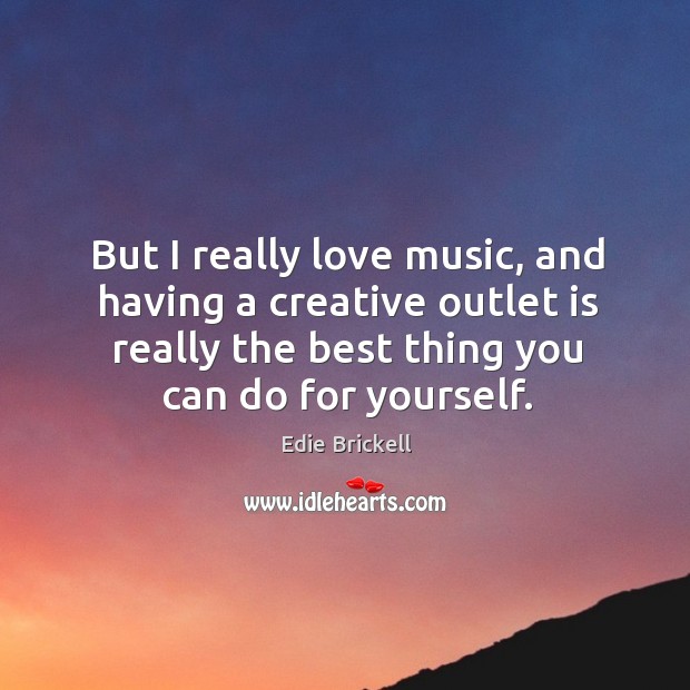 But I really love music, and having a creative outlet is really the best thing you can do for yourself. Edie Brickell Picture Quote