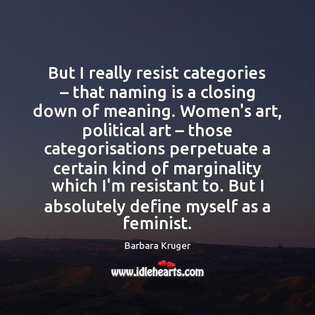 But I really resist categories – that naming is a closing down of Barbara Kruger Picture Quote