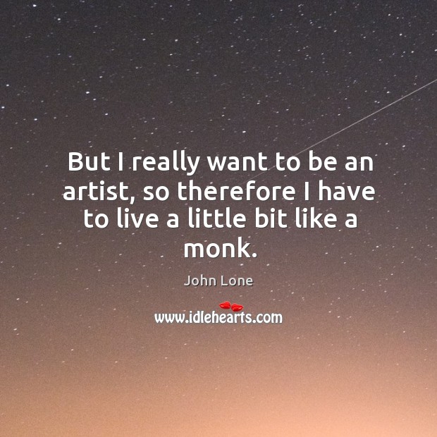 But I really want to be an artist, so therefore I have to live a little bit like a monk. Image
