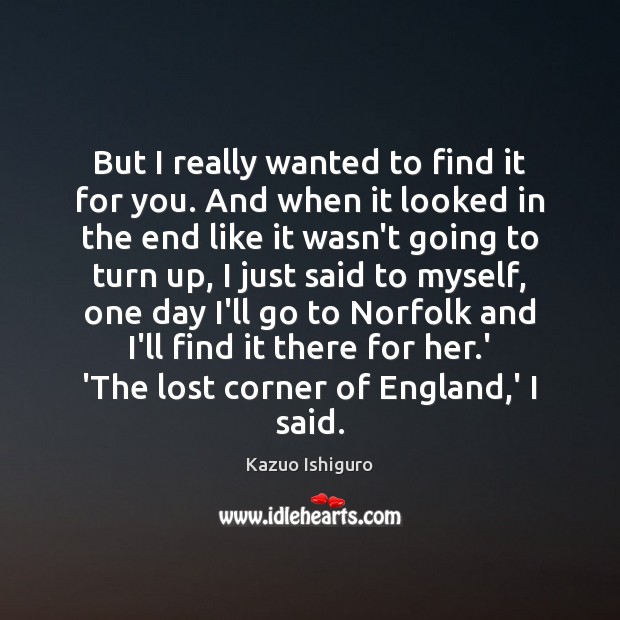 But I really wanted to find it for you. And when it Kazuo Ishiguro Picture Quote