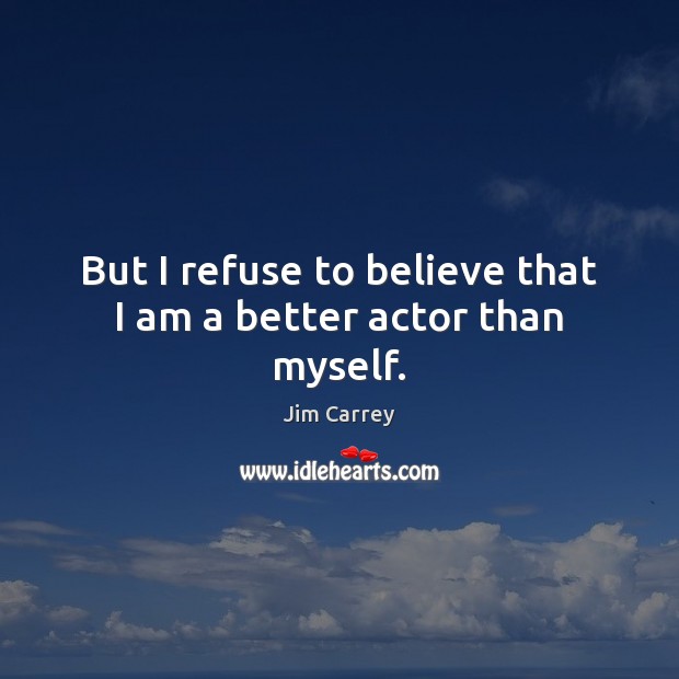 But I refuse to believe that I am a better actor than myself. Jim Carrey Picture Quote