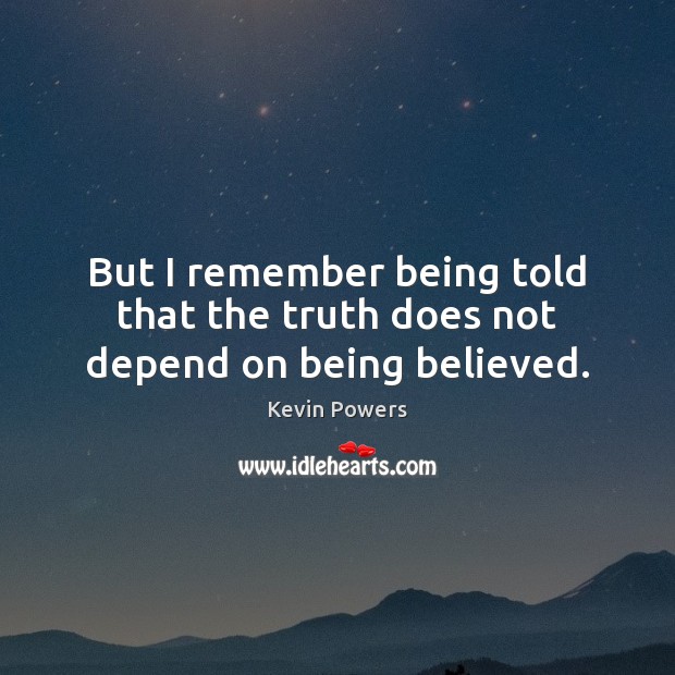 But I remember being told that the truth does not depend on being believed. Kevin Powers Picture Quote