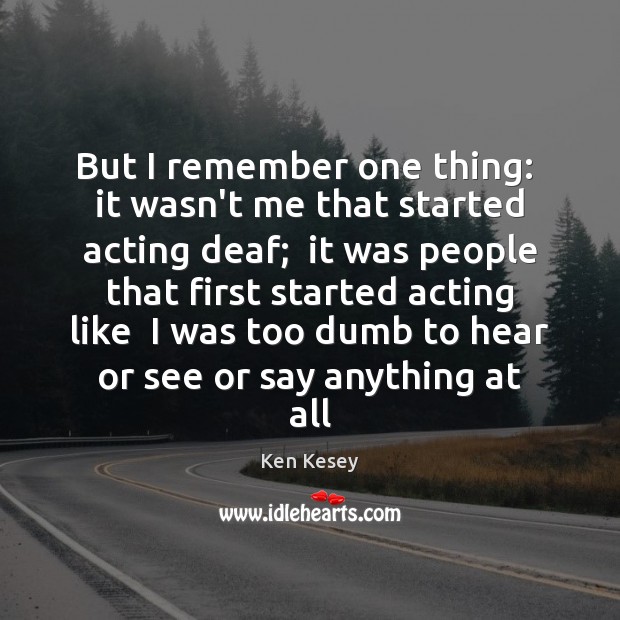 But I remember one thing:  it wasn’t me that started acting deaf; Ken Kesey Picture Quote