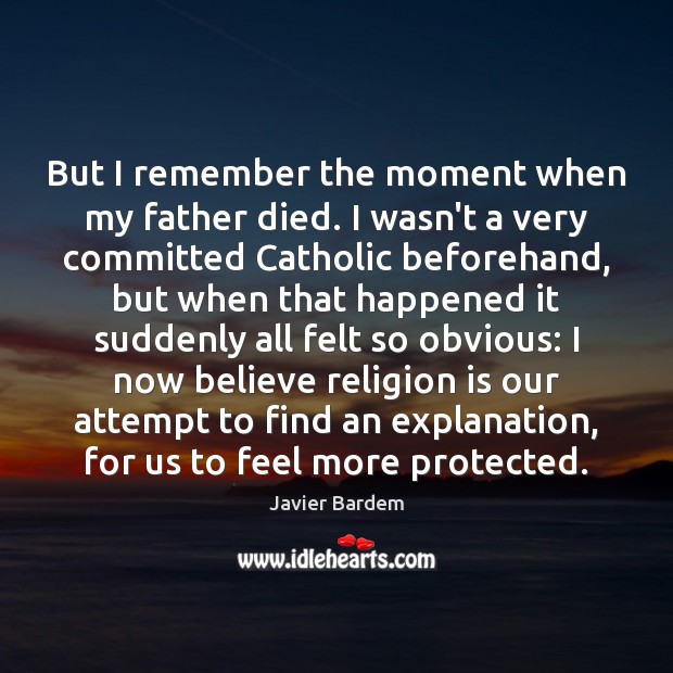 But I remember the moment when my father died. I wasn’t a Javier Bardem Picture Quote