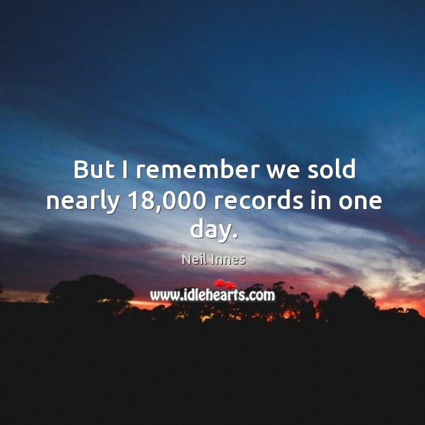 But I remember we sold nearly 18,000 records in one day. Neil Innes Picture Quote