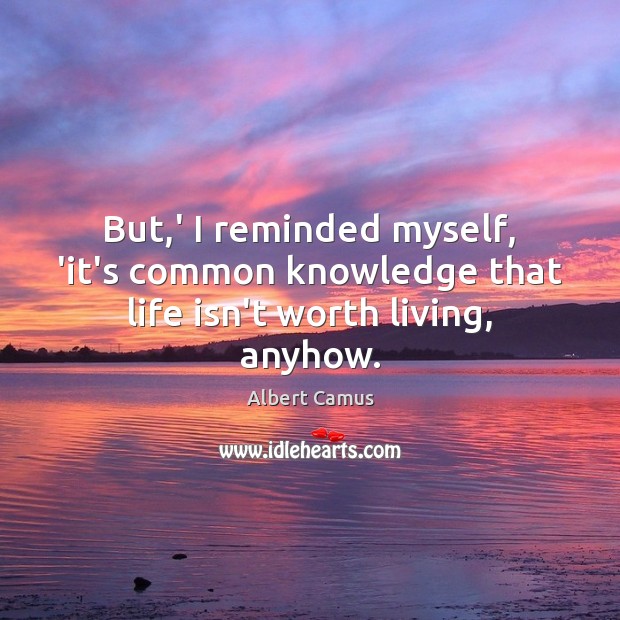 But,’ I reminded myself, ‘it’s common knowledge that life isn’t worth living, anyhow. 