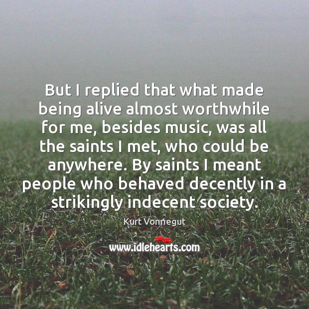 But I replied that what made being alive almost worthwhile for me, Kurt Vonnegut Picture Quote