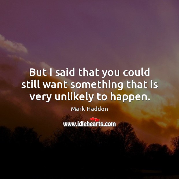 But I said that you could still want something that is very unlikely to happen. Mark Haddon Picture Quote