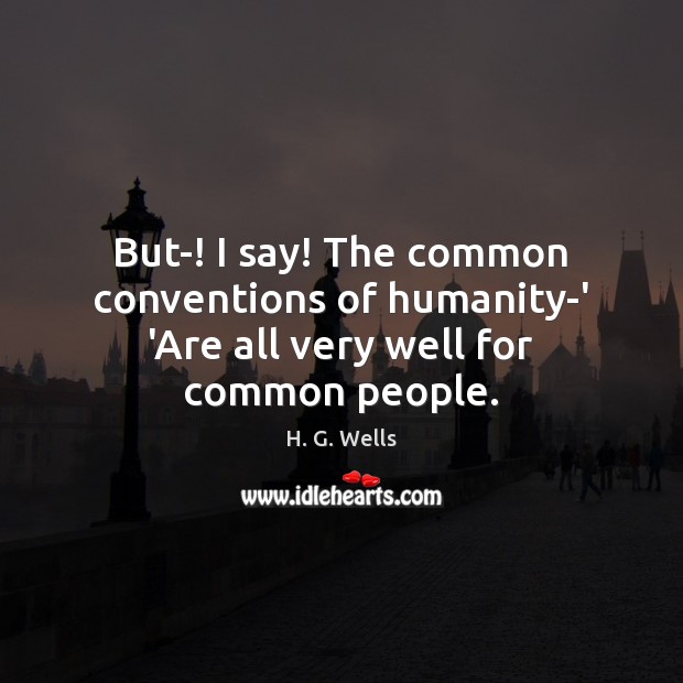 But-! I say! The common conventions of humanity-‘ ‘Are all very well for common people. H. G. Wells Picture Quote