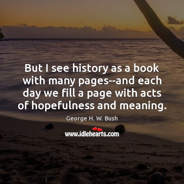 But I see history as a book with many pages–and each day George H. W. Bush Picture Quote